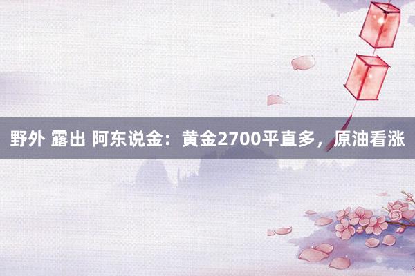 野外 露出 阿东说金：黄金2700平直多，原油看涨