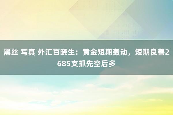 黑丝 写真 外汇百晓生：黄金短期轰动，短期良善2685支抓先空后多