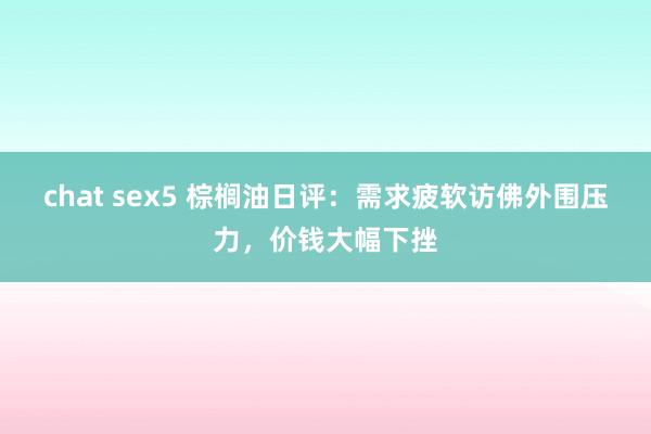 chat sex5 棕榈油日评：需求疲软访佛外围压力，价钱大幅下挫