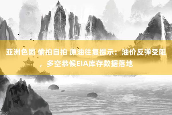 亚洲色图 偷拍自拍 原油往复提示：油价反弹受阻，多空恭候EIA库存数据落地