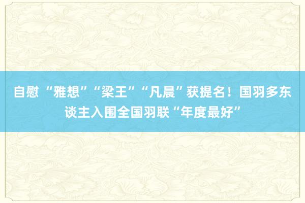 自慰 “雅想”“梁王”“凡晨”获提名！国羽多东谈主入围全国羽联“年度最好”