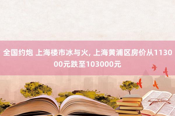 全国约炮 上海楼市冰与火， 上海黄浦区房价从113000元跌至103000元