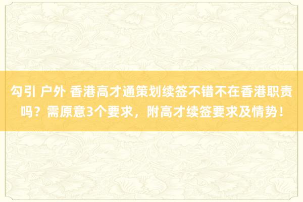 勾引 户外 香港高才通策划续签不错不在香港职责吗？需原意3个要求，附高才续签要求及情势！