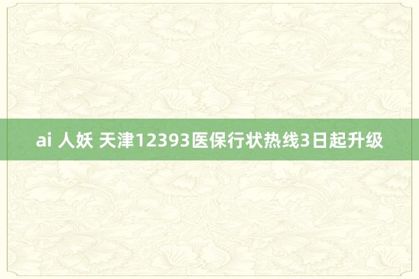 ai 人妖 天津12393医保行状热线3日起升级