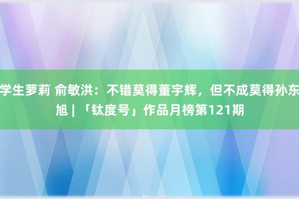 学生萝莉 俞敏洪：不错莫得董宇辉，但不成莫得孙东旭 | 「钛度号」作品月榜第121期