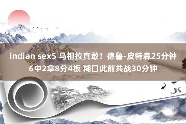 indian sex5 马祖拉真敢！德鲁-皮特森25分钟6中2拿8分4板 糊口此前共战30分钟