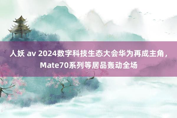 人妖 av 2024数字科技生态大会华为再成主角，Mate70系列等居品轰动全场