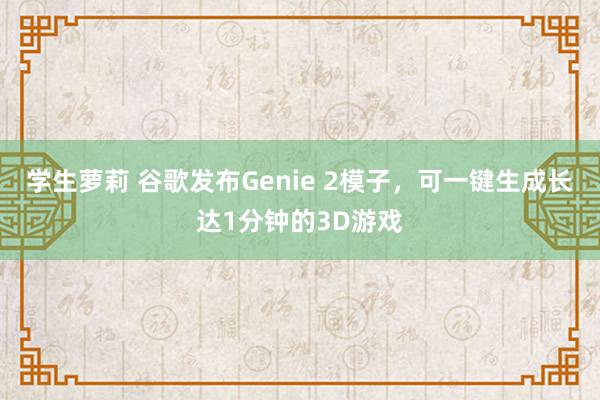 学生萝莉 谷歌发布Genie 2模子，可一键生成长达1分钟的3D游戏