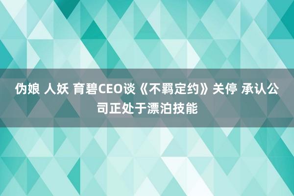 伪娘 人妖 育碧CEO谈《不羁定约》关停 承认公司正处于漂泊技能