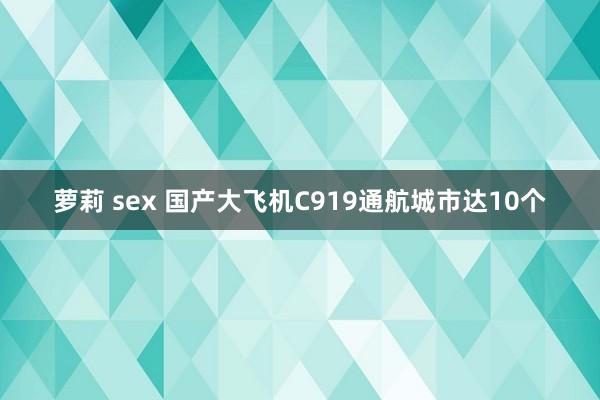 萝莉 sex 国产大飞机C919通航城市达10个