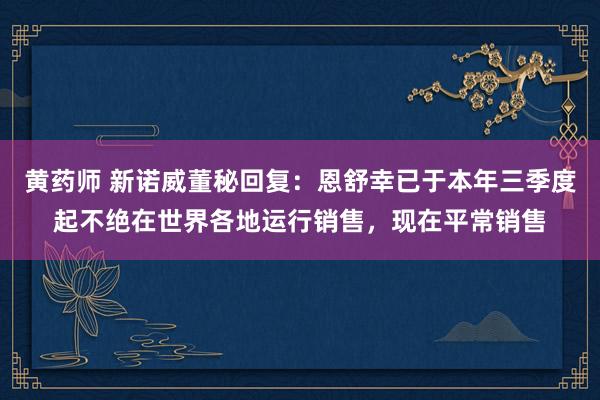 黄药师 新诺威董秘回复：恩舒幸已于本年三季度起不绝在世界各地运行销售，现在平常销售