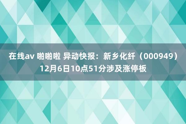 在线av 啪啪啦 异动快报：新乡化纤（000949）12月6日10点51分涉及涨停板