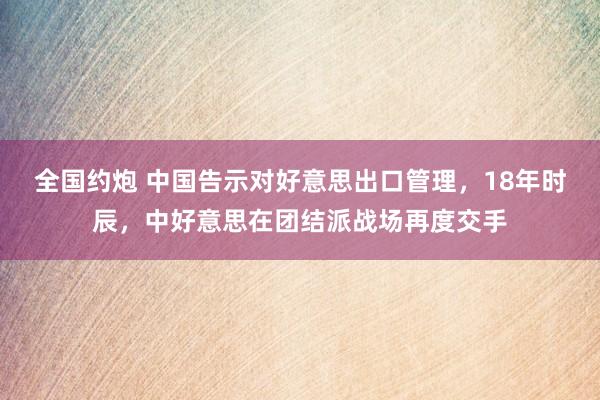 全国约炮 中国告示对好意思出口管理，18年时辰，中好意思在团结派战场再度交手