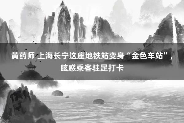 黄药师 上海长宁这座地铁站变身“金色车站”，眩惑乘客驻足打卡