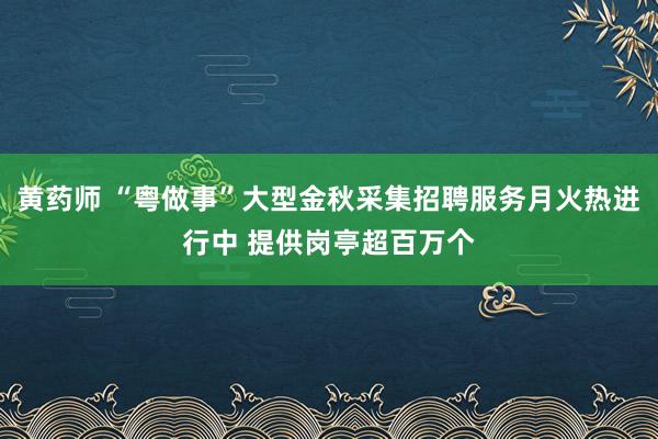 黄药师 “粤做事”大型金秋采集招聘服务月火热进行中 提供岗亭超百万个