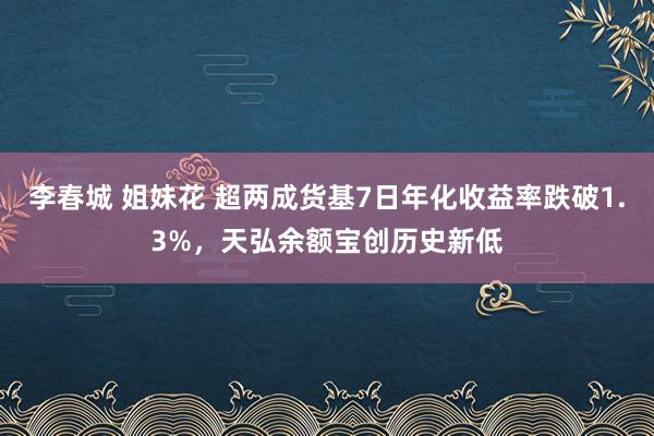 李春城 姐妹花 超两成货基7日年化收益率跌破1.3%，天弘余额宝创历史新低