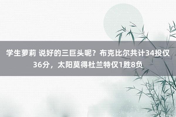 学生萝莉 说好的三巨头呢？布克比尔共计34投仅36分，太阳莫得杜兰特仅1胜8负