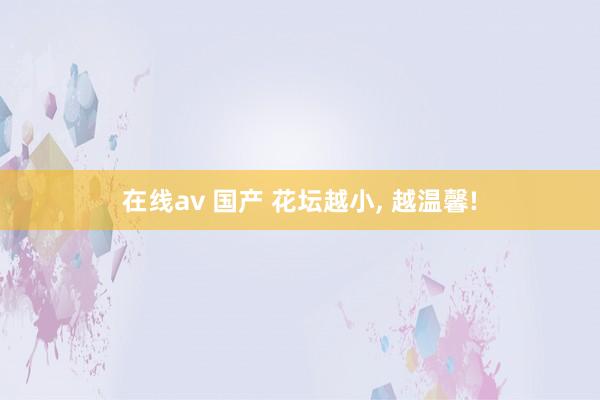 在线av 国产 花坛越小， 越温馨!