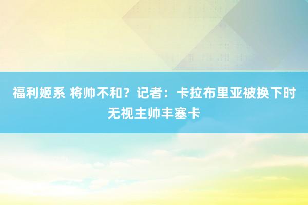 福利姬系 将帅不和？记者：卡拉布里亚被换下时无视主帅丰塞卡