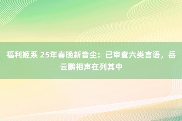 福利姬系 25年春晚新音尘：已审查六类言语，岳云鹏相声在列其中