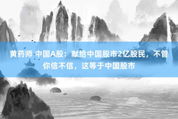 黄药师 中国A股：献给中国股市2亿股民，不管你信不信，这等于中国股市