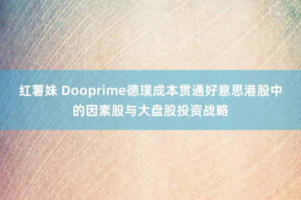 红薯妹 Dooprime德璞成本贯通好意思港股中的因素股与大盘股投资战略