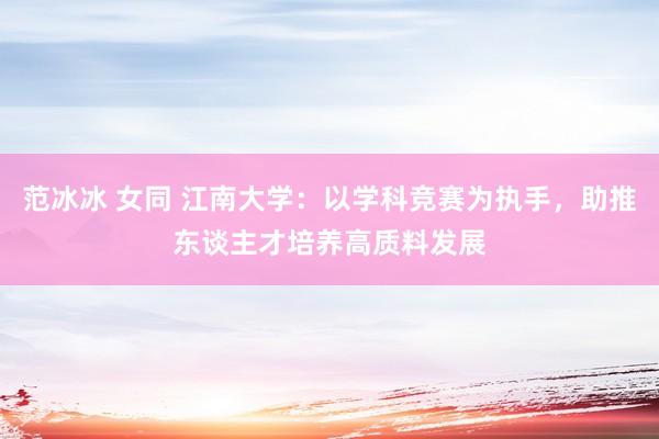 范冰冰 女同 江南大学：以学科竞赛为执手，助推东谈主才培养高质料发展