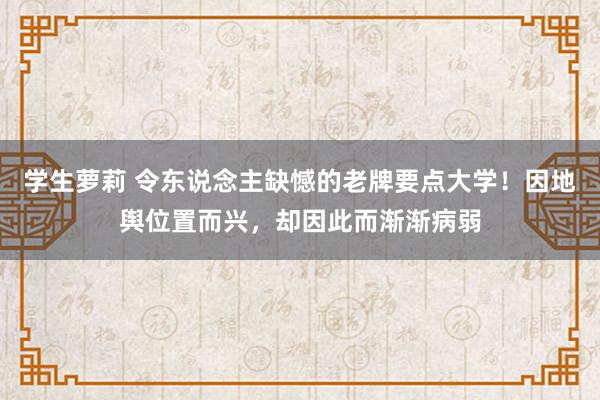 学生萝莉 令东说念主缺憾的老牌要点大学！因地舆位置而兴，却因此而渐渐病弱