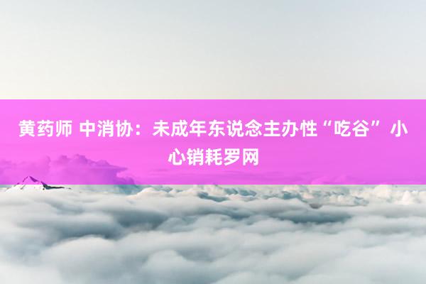 黄药师 中消协：未成年东说念主办性“吃谷” 小心销耗罗网