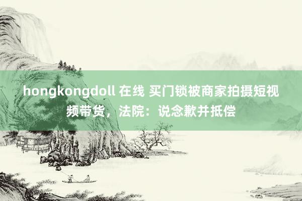 hongkongdoll 在线 买门锁被商家拍摄短视频带货，法院：说念歉并抵偿