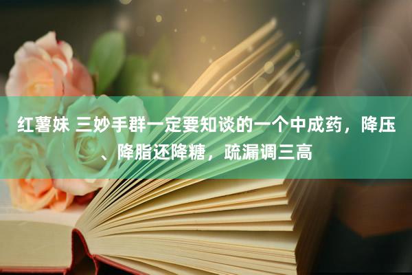 红薯妹 三妙手群一定要知谈的一个中成药，降压、降脂还降糖，疏漏调三高