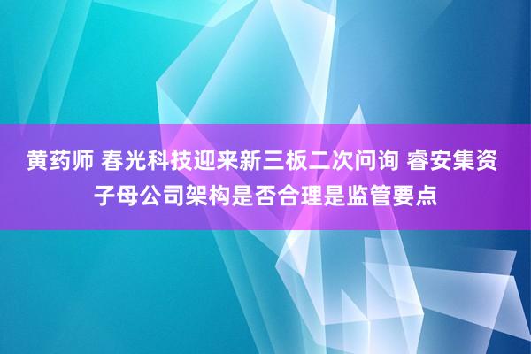 黄药师 春光科技迎来新三板二次问询 睿安集资 子母公司架构是否合理是监管要点