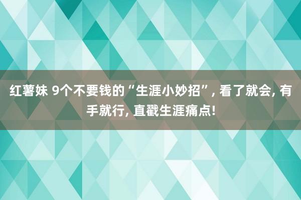 红薯妹 9个不要钱的“生涯小妙招”， 看了就会， 有手就行， 直戳生涯痛点!