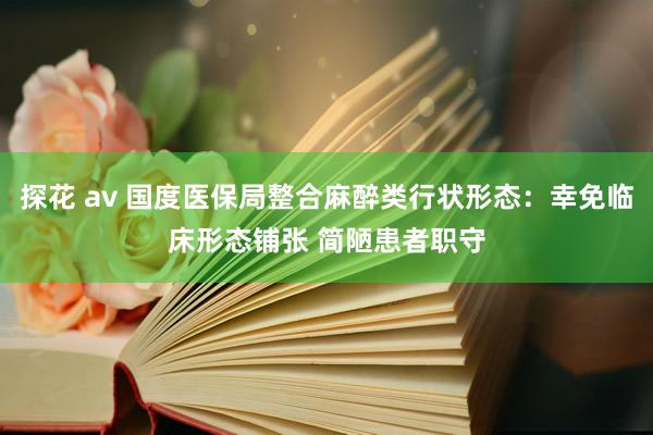 探花 av 国度医保局整合麻醉类行状形态：幸免临床形态铺张 简陋患者职守