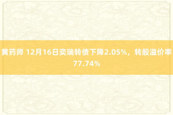 黄药师 12月16日奕瑞转债下降2.05%，转股溢价率77.74%