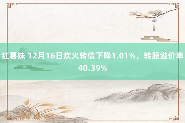 红薯妹 12月16日炊火转债下降1.01%，转股溢价率40.39%