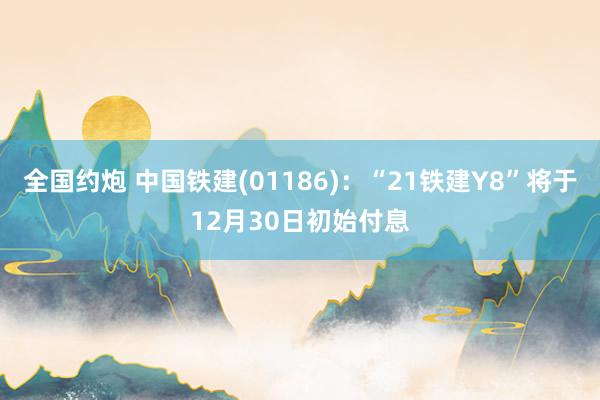 全国约炮 中国铁建(01186)：“21铁建Y8”将于12月30日初始付息