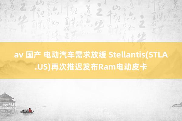 av 国产 电动汽车需求放缓 Stellantis(STLA.US)再次推迟发布Ram电动皮卡