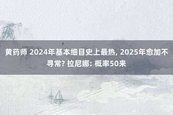 黄药师 2024年基本细目史上最热， 2025年愈加不寻常? 拉尼娜: 概率50来