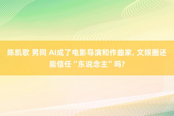 陈凯歌 男同 AI成了电影导演和作曲家， 文娱圈还能信任“东说念主”吗?