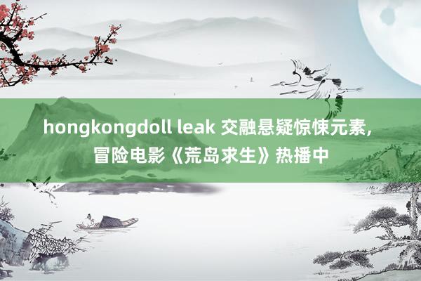 hongkongdoll leak 交融悬疑惊悚元素， 冒险电影《荒岛求生》热播中