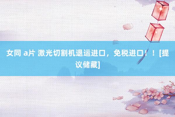 女同 a片 激光切割机退运进口，免税进口！！[提议储藏]