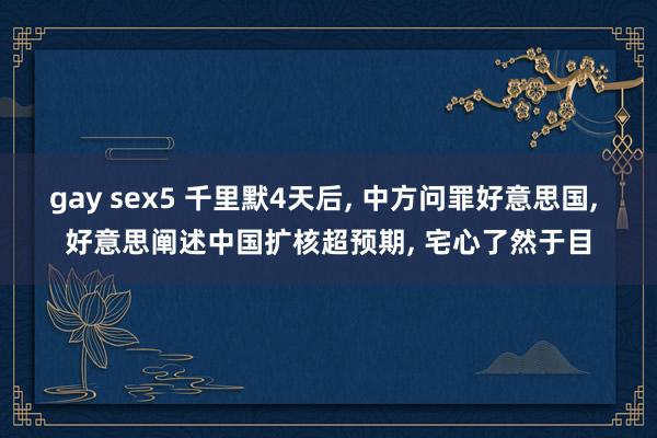 gay sex5 千里默4天后， 中方问罪好意思国， 好意思阐述中国扩核超预期， 宅心了然于目