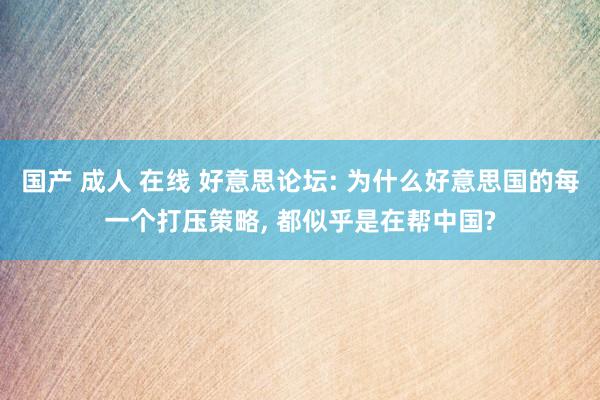 国产 成人 在线 好意思论坛: 为什么好意思国的每一个打压策略， 都似乎是在帮中国?