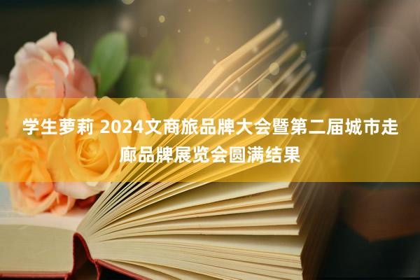 学生萝莉 2024文商旅品牌大会暨第二届城市走廊品牌展览会圆满结果