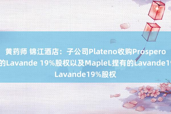 黄药师 锦江酒店：子公司Plateno收购Prosperous捏有的Lavande 19%股权以及MapleL捏有的Lavande19%股权