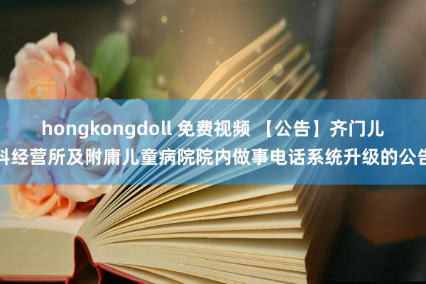 hongkongdoll 免费视频 【公告】齐门儿科经营所及附庸儿童病院院内做事电话系统升级的公告