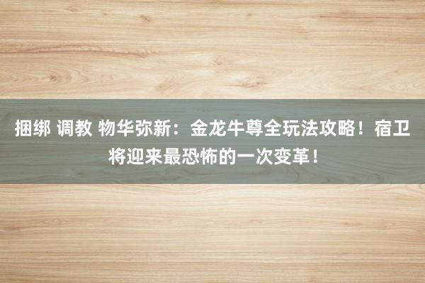 捆绑 调教 物华弥新：金龙牛尊全玩法攻略！宿卫将迎来最恐怖的一次变革！