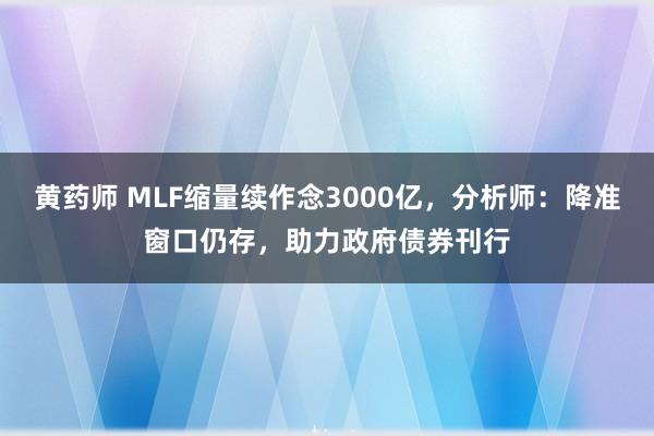 黄药师 MLF缩量续作念3000亿，分析师：降准窗口仍存，助力政府债券刊行