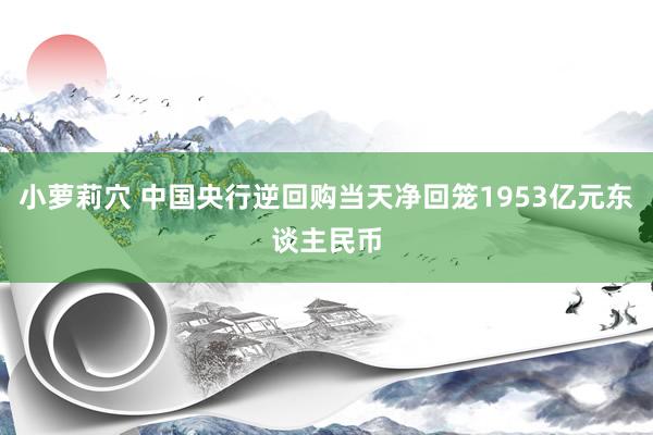 小萝莉穴 中国央行逆回购当天净回笼1953亿元东谈主民币